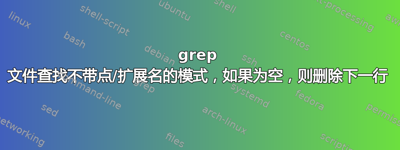 grep 文件查找不带点/扩展名的模式，如果为空，则删除下一行