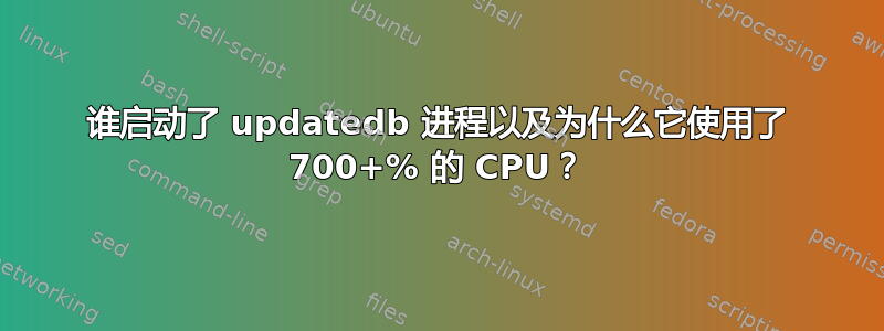 谁启动了 updatedb 进程以及为什么它使用了 700+% 的 CPU？