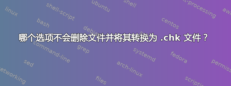 哪个选项不会删除文件并将其转换为 .chk 文件？