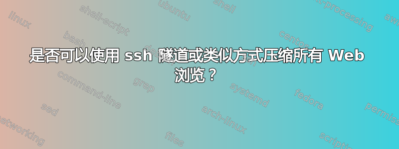 是否可以使用 ssh 隧道或类似方式压缩所有 Web 浏览？