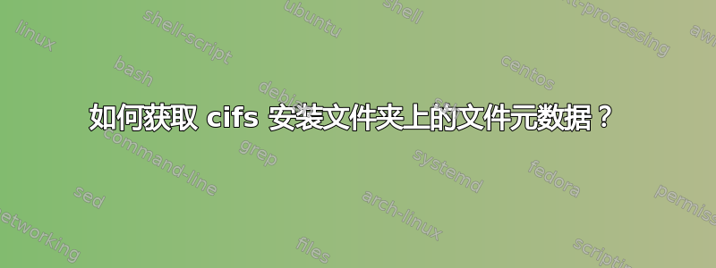 如何获取 cifs 安装文件夹上的文件元数据？