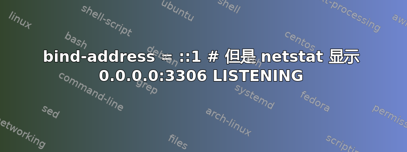 bind-address = ::1 # 但是 netstat 显示 0.0.0.0:3306 LISTENING