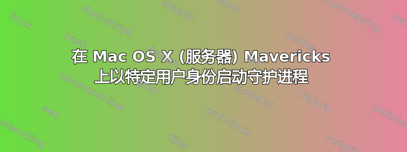 在 Mac OS X (服务器) Mavericks 上以特定用户身份启动守护进程