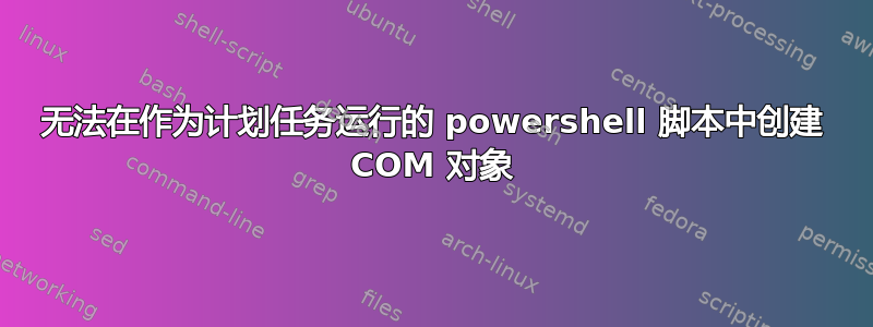 无法在作为计划任务运行的 powershell 脚本中创建 COM 对象