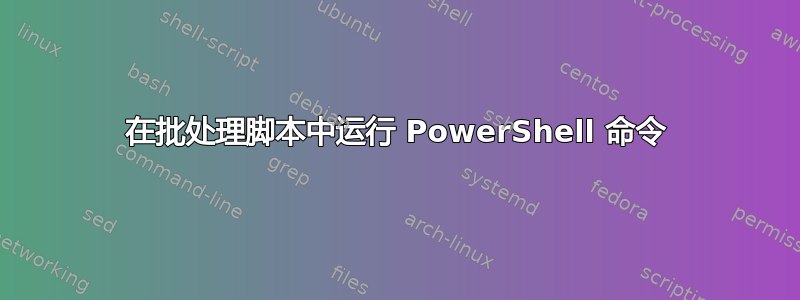 在批处理脚本中运行 PowerShell 命令