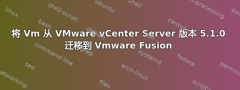 将 Vm 从 VMware vCenter Server 版本 5.1.0 迁移到 Vmware Fusion