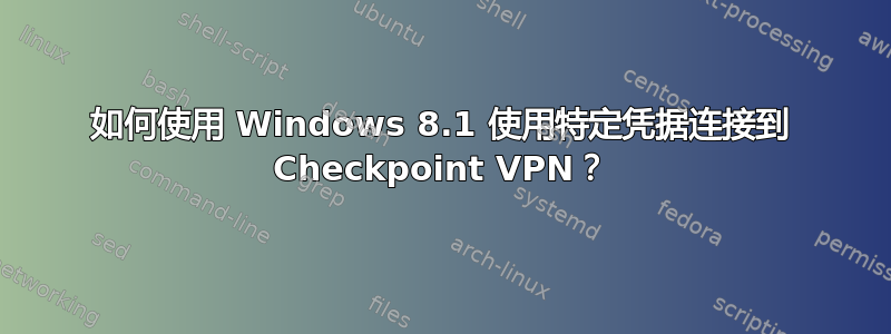 如何使用 Windows 8.1 使用特定凭据连接到 Checkpoint VPN？