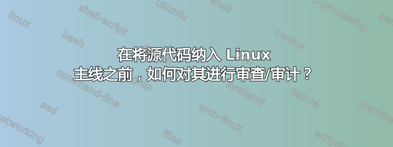 在将源代码纳入 Linux 主线之前，如何对其进行审查/审计？