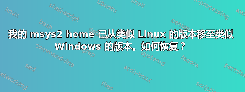 我的 msys2 home 已从类似 Linux 的版本移至类似 Windows 的版本。如何恢复？