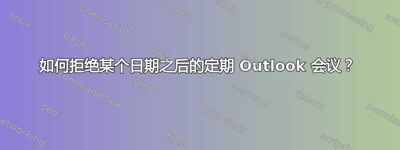 如何拒绝某个日期之后的定期 Outlook 会议？