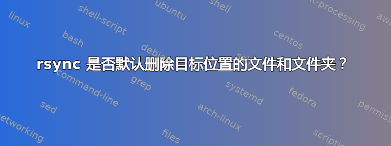 rsync 是否默认删除目标位置的文件和文件夹？