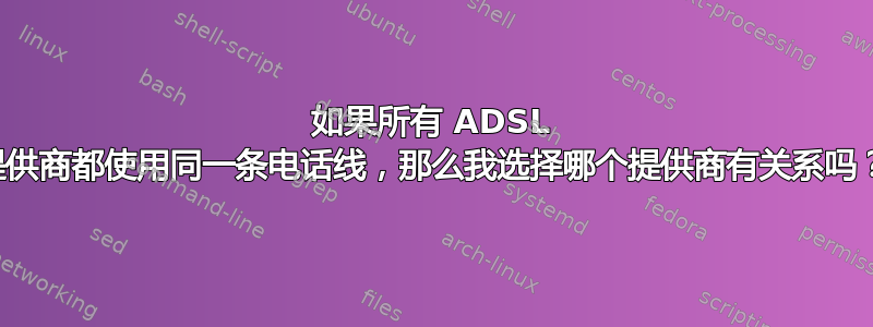 如果所有 ADSL 提供商都使用同一条电话线，那么我选择哪个提供商有关系吗？