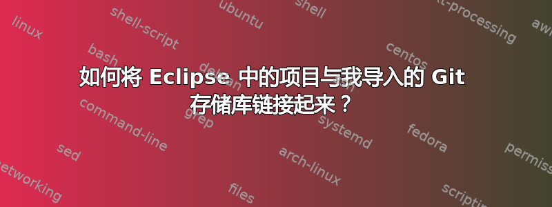 如何将 Eclipse 中的项目与我导入的 Git 存储库链接起来？