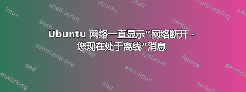 Ubuntu 网络一​​直显示“网络断开 - 您现在处于离线”消息