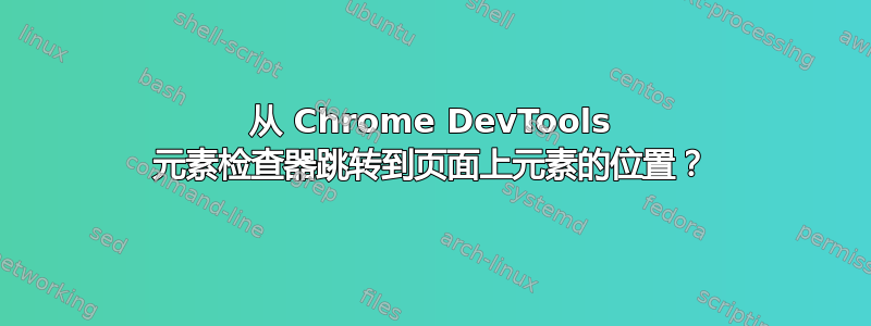 从 Chrome DevTools 元素检查器跳转到页面上元素的位置？