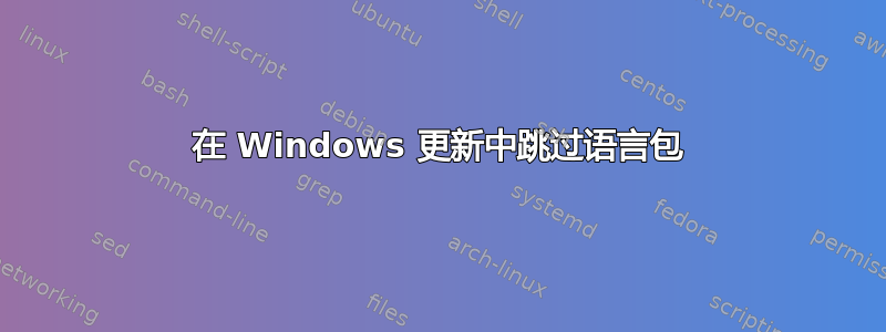 在 Windows 更新中跳过语言包