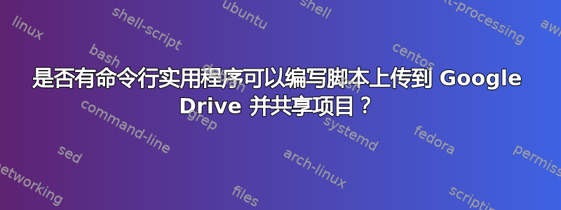 是否有命令行实用程序可以编写脚本上传到 Google Drive 并共享项目？