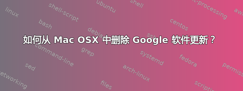 如何从 Mac OSX 中删除 Google 软件更新？