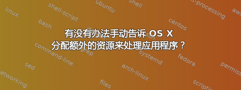 有没有办法手动告诉 OS X 分配额外的资源来处理应用程序？