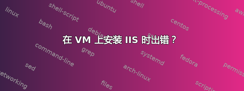 在 VM 上安装 IIS 时出错？