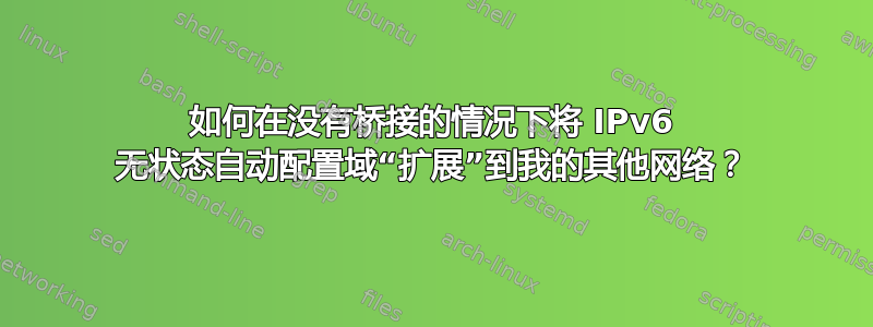 如何在没有桥接的情况下将 IPv6 无状态自动配置域“扩展”到我的其他网络？