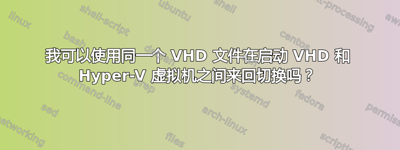 我可以使用同一个 VHD 文件在启动 VHD 和 Hyper-V 虚拟机之间来回切换吗？