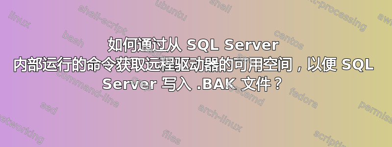 如何通过从 SQL Server 内部运行的命令获取远程驱动器的可用空间，以便 SQL Server 写入 .BAK 文件？