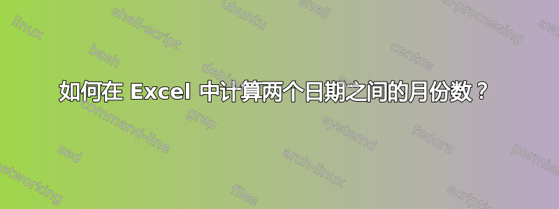 如何在 Excel 中计算两个日期之间的月份数？