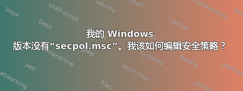 我的 Windows 版本没有“secpol.msc”。我该如何编辑安全策略？