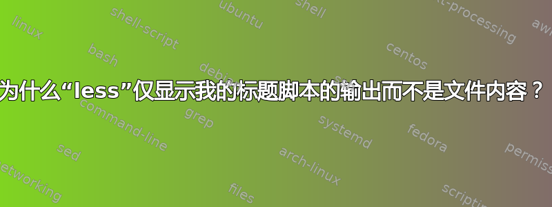 为什么“less”仅显示我的标题脚本的输出而不是文件内容？