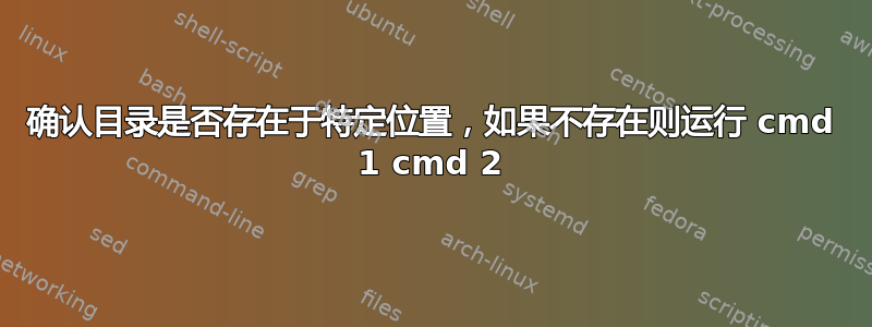 确认目录是否存在于特定位置，如果不存在则运行 cmd 1 cmd 2