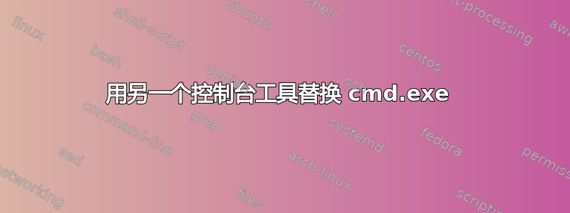 用另一个控制台工具替换 cmd.exe 