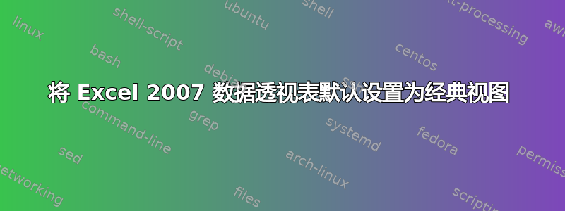 将 Excel 2007 数据透视表默认设置为经典视图