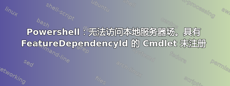 Powershell：无法访问本地服务器场。具有 FeatureDependencyId 的 Cmdlet 未注册