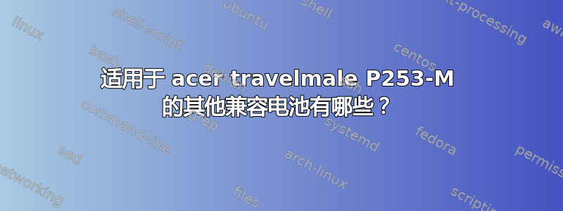 适用于 acer travelmale P253-M 的其他兼容电池有哪些？