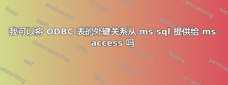 我可以将 ODBC 表的外键关系从 ms sql 提供给 ms access 吗