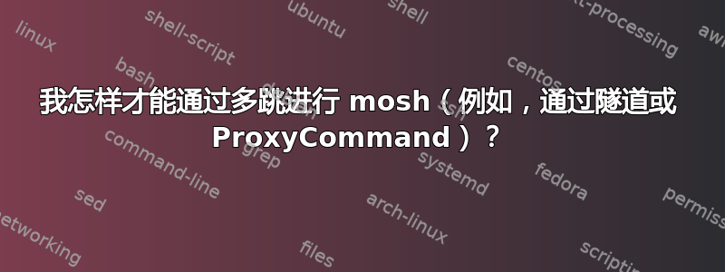 我怎样才能通过多跳进行 mosh（例如，通过隧道或 ProxyCommand）？