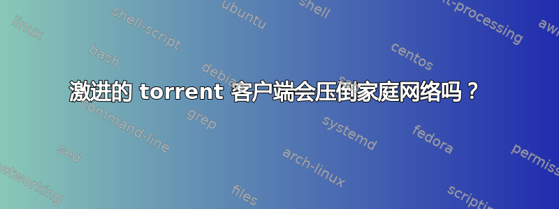 激进的 torrent 客户端会压倒家庭网络吗？