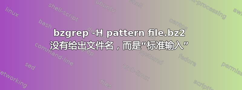 bzgrep -H pattern file.bz2 没有给出文件名，而是“标准输入”