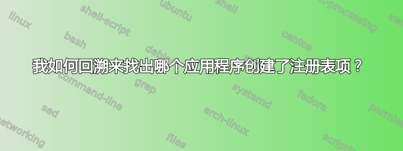 我如何回溯来找出哪个应用程序创建了注册表项？