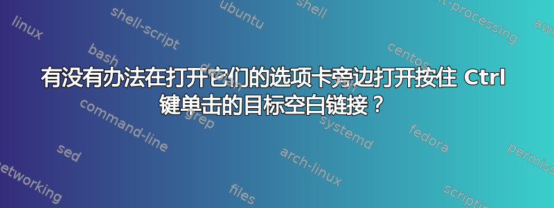 有没有办法在打开它们的选项卡旁边打开按住 Ctrl 键单击的目标空白链接？