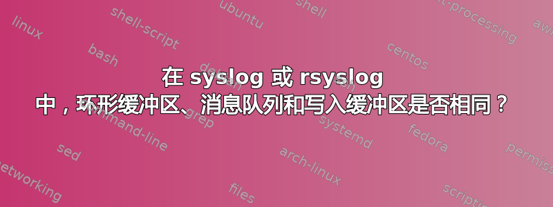 在 syslog 或 rsyslog 中，环形缓冲区、消息队列和写入缓冲区是否相同？