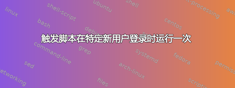 触发脚本在特定新用户登录时运行一次