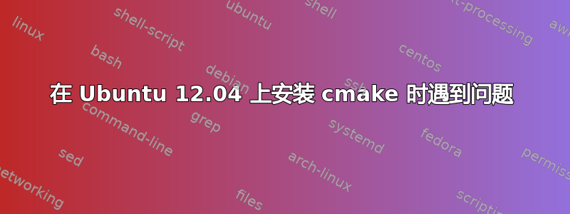 在 Ubuntu 12.04 上安装 cmake 时遇到问题