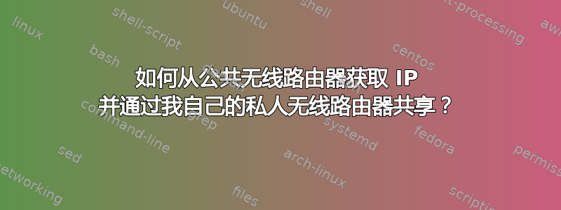 如何从公共无线路由器获取 IP 并通过我自己的私人无线路由器共享？