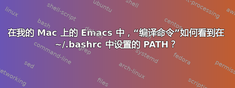 在我的 Mac 上的 Emacs 中，“编译命令”如何看到在 ~/.bashrc 中设置的 PATH？