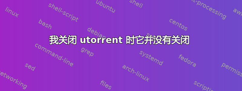 我关闭 utorrent 时它并没有关闭