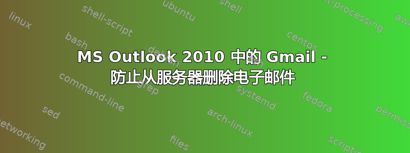 MS Outlook 2010 中的 Gmail - 防止从服务器删除电子邮件