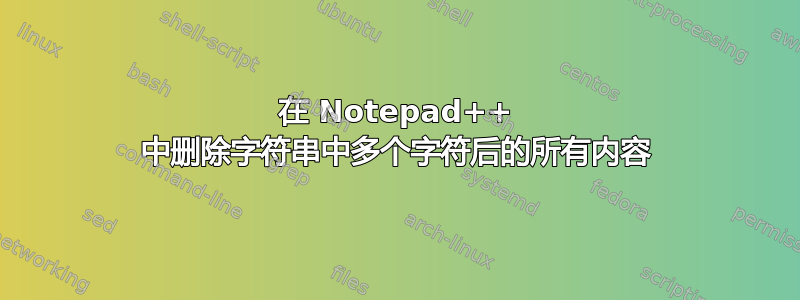 在 Notepad++ 中删除字符串中多个字符后的所有内容