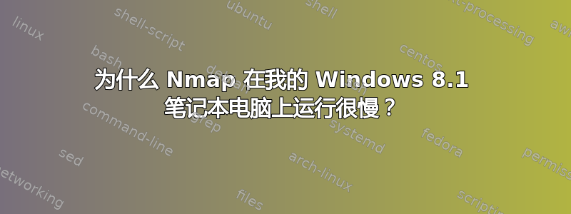 为什么 Nmap 在我的 Windows 8.1 笔记本电脑上运行很慢？